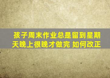 孩子周末作业总是留到星期天晚上很晚才做完 如何改正